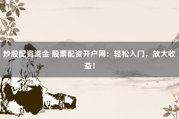 炒股配资资金 股票配资开户网：轻松入门，放大收益！