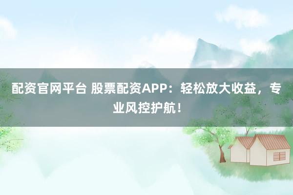 配资官网平台 股票配资APP：轻松放大收益，专业风控护航！