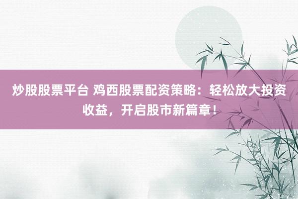 炒股股票平台 鸡西股票配资策略：轻松放大投资收益，开启股市新篇章！