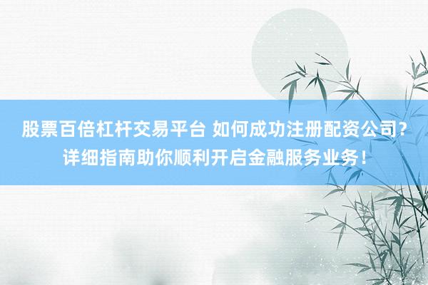股票百倍杠杆交易平台 如何成功注册配资公司？详细指南助你顺利开启金融服务业务！