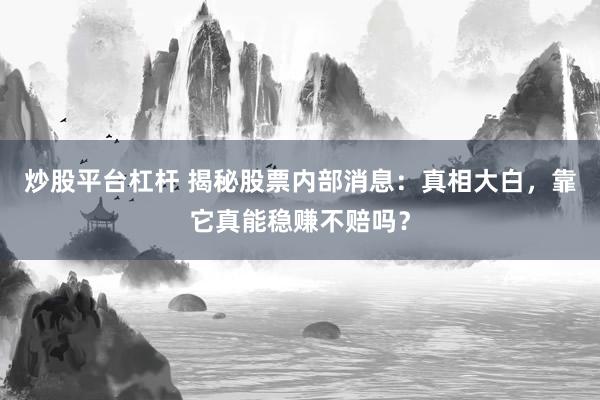 炒股平台杠杆 揭秘股票内部消息：真相大白，靠它真能稳赚不赔吗？