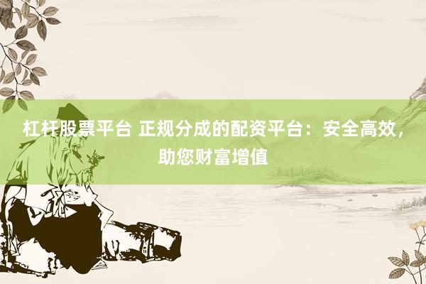 杠杆股票平台 正规分成的配资平台：安全高效，助您财富增值