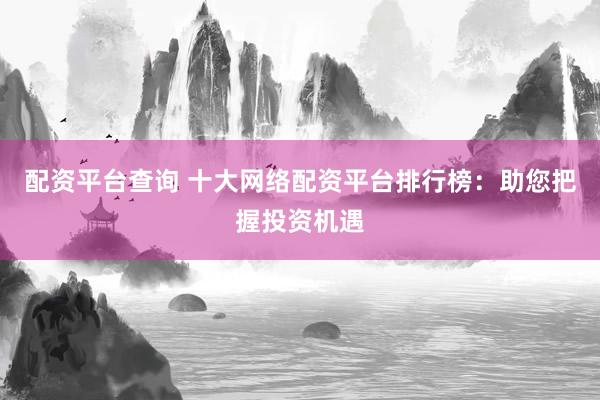 配资平台查询 十大网络配资平台排行榜：助您把握投资机遇