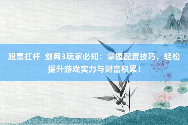 股票扛杆  剑网3玩家必知：掌握配资技巧，轻松提升游戏实力与财富积累！