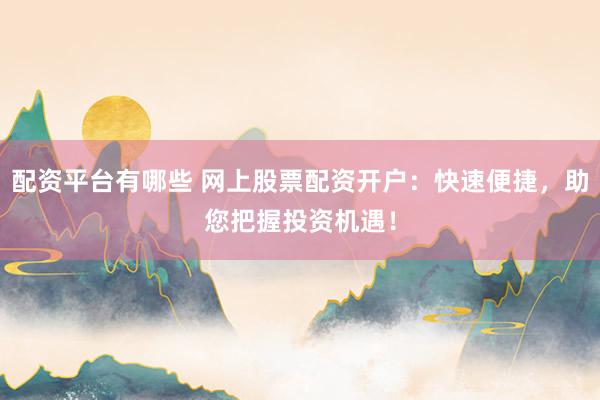 配资平台有哪些 网上股票配资开户：快速便捷，助您把握投资机遇！