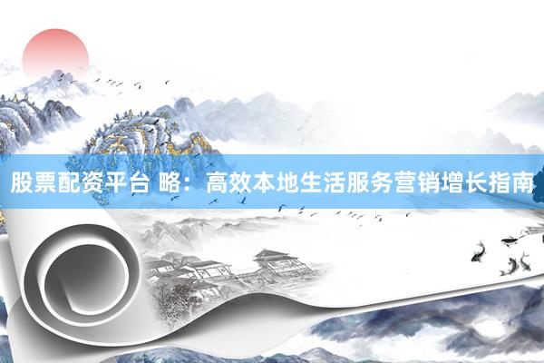 股票配资平台 略：高效本地生活服务营销增长指南