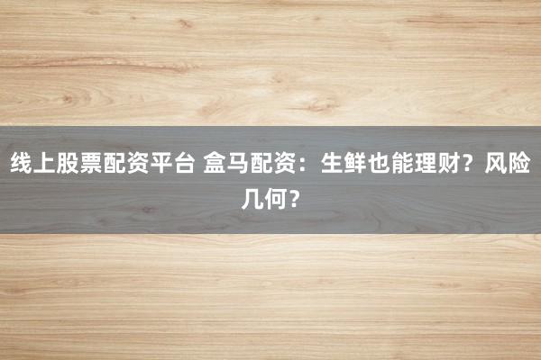 线上股票配资平台 盒马配资：生鲜也能理财？风险几何？