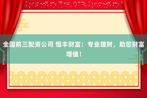 全国前三配资公司 恒丰财富：专业理财，助您财富增值！