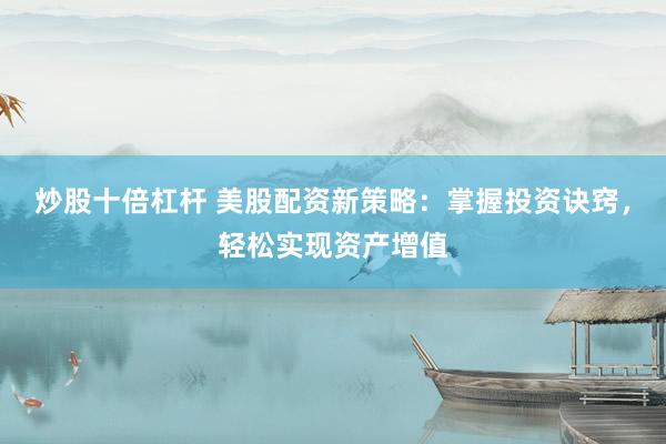 炒股十倍杠杆 美股配资新策略：掌握投资诀窍，轻松实现资产增值