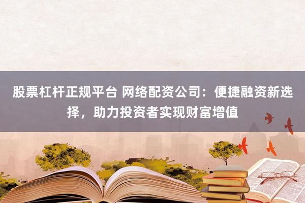 股票杠杆正规平台 网络配资公司：便捷融资新选择，助力投资者实现财富增值