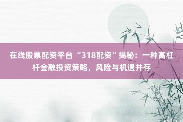 在线股票配资平台 “318配资”揭秘：一种高杠杆金融投资策略，风险与机遇并存