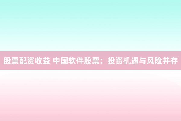 股票配资收益 中国软件股票：投资机遇与风险并存