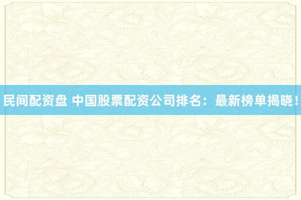 民间配资盘 中国股票配资公司排名：最新榜单揭晓！