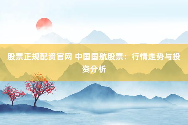 股票正规配资官网 中国国航股票：行情走势与投资分析
