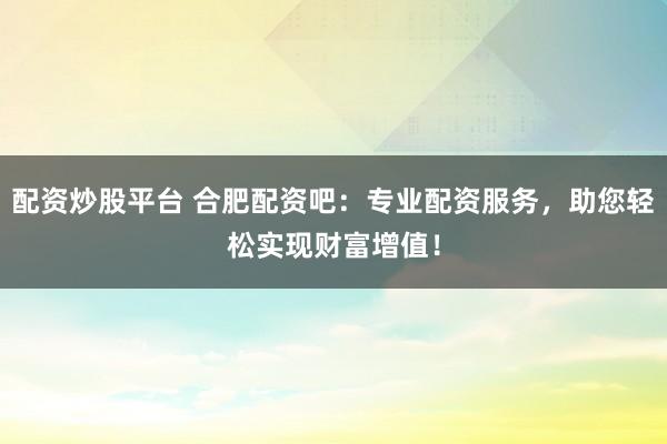 配资炒股平台 合肥配资吧：专业配资服务，助您轻松实现财富增值！