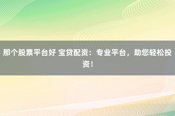 那个股票平台好 宝贷配资：专业平台，助您轻松投资！