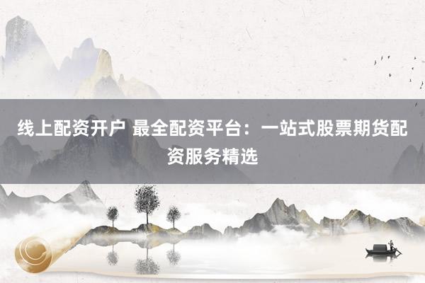 线上配资开户 最全配资平台：一站式股票期货配资服务精选