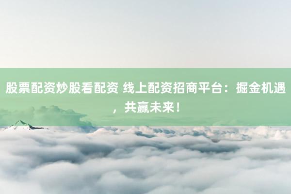 股票配资炒股看配资 线上配资招商平台：掘金机遇，共赢未来！