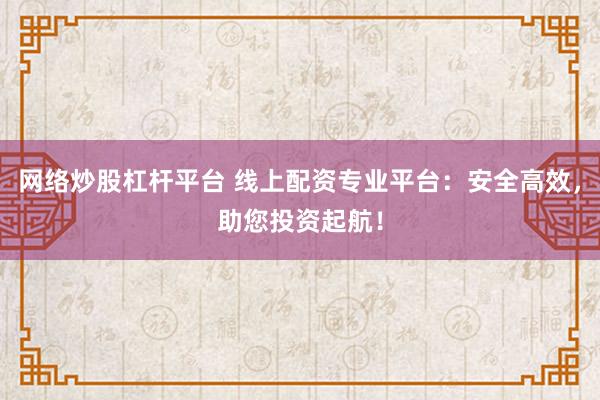 网络炒股杠杆平台 线上配资专业平台：安全高效，助您投资起航！