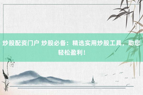 炒股配资门户 炒股必备：精选实用炒股工具，助您轻松盈利！