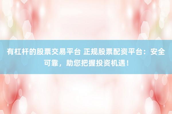 有杠杆的股票交易平台 正规股票配资平台：安全可靠，助您把握投资机遇！
