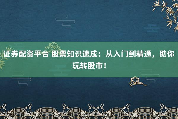 证券配资平台 股票知识速成：从入门到精通，助你玩转股市！