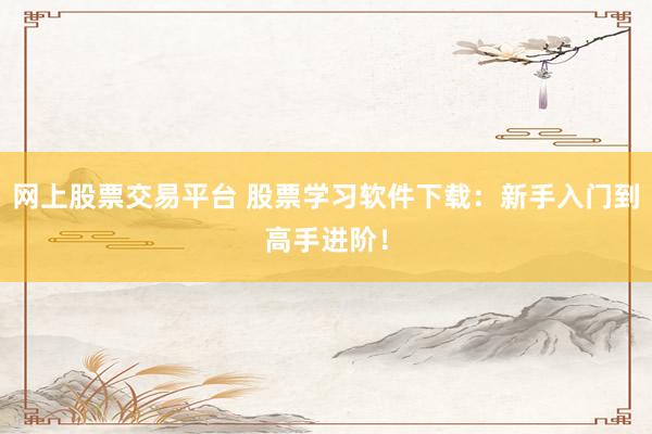 网上股票交易平台 股票学习软件下载：新手入门到高手进阶！