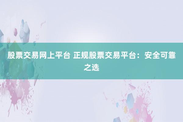 股票交易网上平台 正规股票交易平台：安全可靠之选