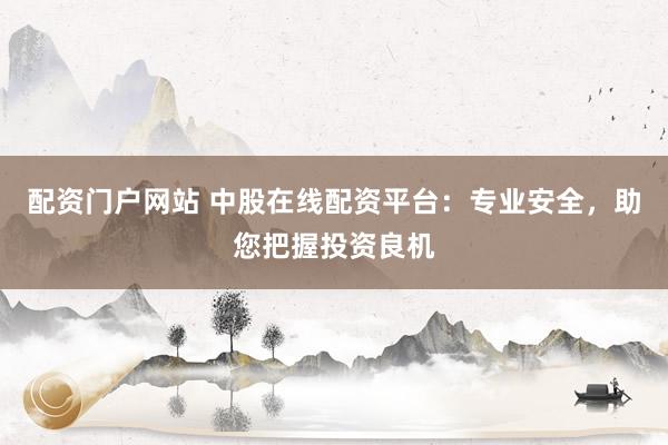 配资门户网站 中股在线配资平台：专业安全，助您把握投资良机