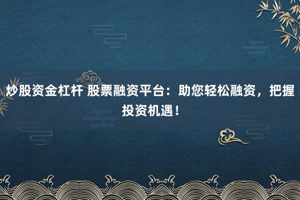 炒股资金杠杆 股票融资平台：助您轻松融资，把握投资机遇！