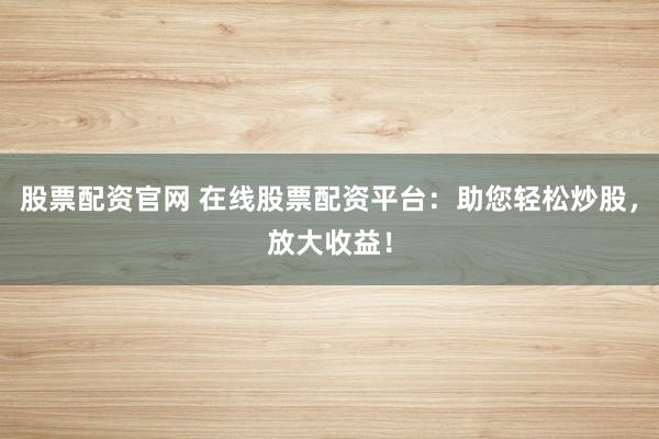 股票配资官网 在线股票配资平台：助您轻松炒股，放大收益！