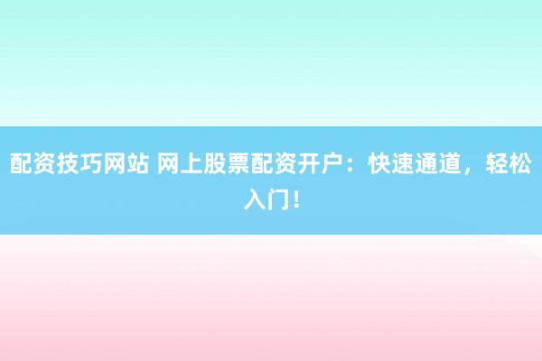 配资技巧网站 网上股票配资开户：快速通道，轻松入门！