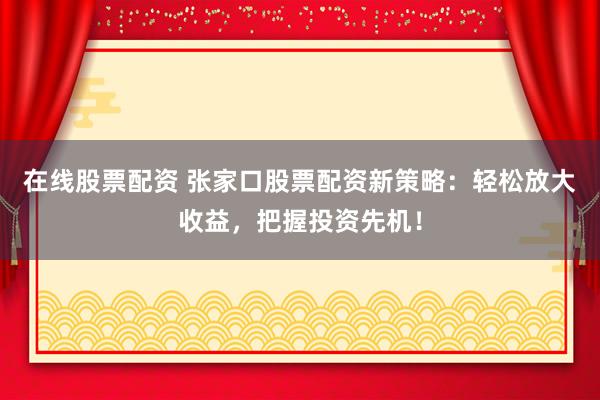 在线股票配资 张家口股票配资新策略：轻松放大收益，把握投资先机！