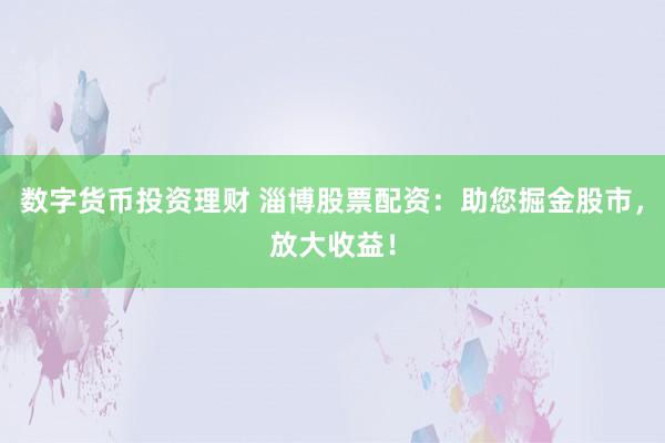 数字货币投资理财 淄博股票配资：助您掘金股市，放大收益！