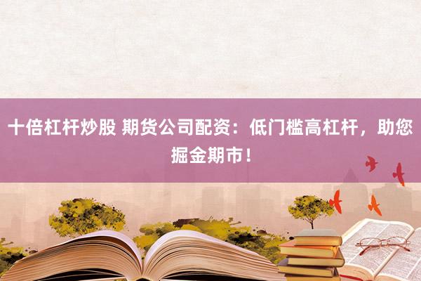 十倍杠杆炒股 期货公司配资：低门槛高杠杆，助您掘金期市！