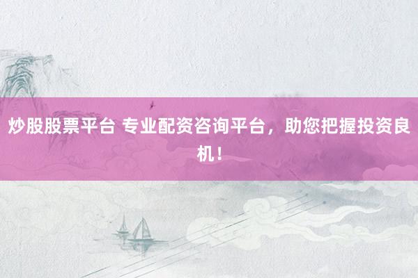 炒股股票平台 专业配资咨询平台，助您把握投资良机！