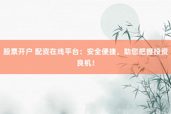 股票开户 配资在线平台：安全便捷，助您把握投资良机！