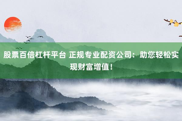 股票百倍杠杆平台 正规专业配资公司：助您轻松实现财富增值！