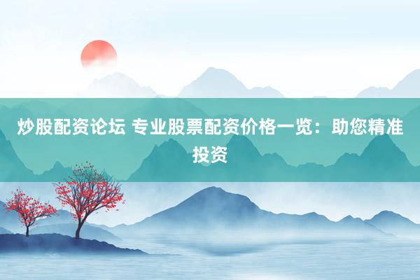 炒股配资论坛 专业股票配资价格一览：助您精准投资