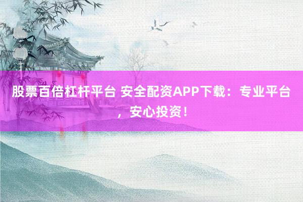股票百倍杠杆平台 安全配资APP下载：专业平台，安心投资！
