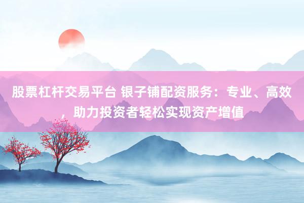 股票杠杆交易平台 银子铺配资服务：专业、高效，助力投资者轻松实现资产增值