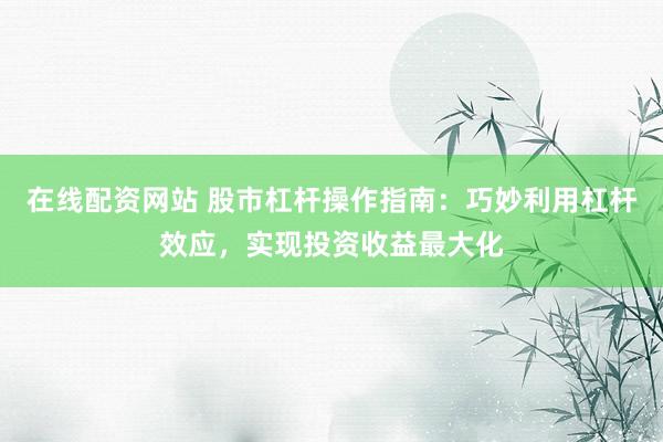 在线配资网站 股市杠杆操作指南：巧妙利用杠杆效应，实现投资收益最大化