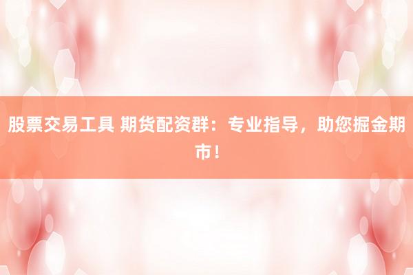 股票交易工具 期货配资群：专业指导，助您掘金期市！