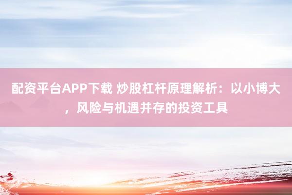配资平台APP下载 炒股杠杆原理解析：以小博大，风险与机遇并存的投资工具