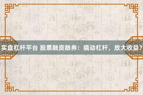 实盘杠杆平台 股票融资融券：撬动杠杆，放大收益？