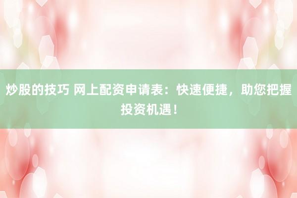 炒股的技巧 网上配资申请表：快速便捷，助您把握投资机遇！