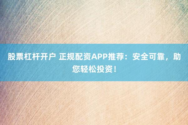 股票杠杆开户 正规配资APP推荐：安全可靠，助您轻松投资！