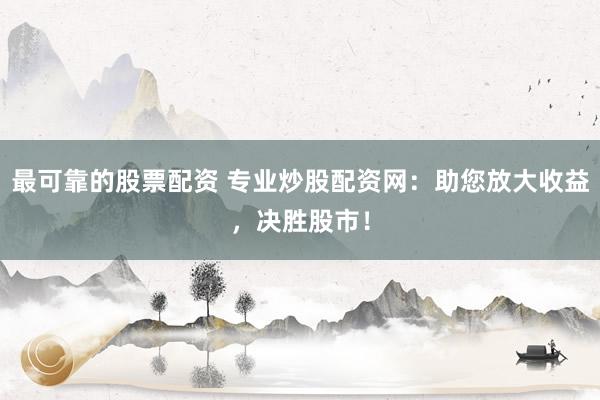 最可靠的股票配资 专业炒股配资网：助您放大收益，决胜股市！