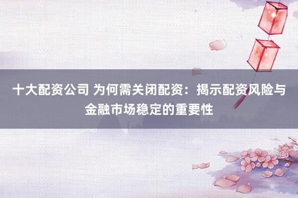 十大配资公司 为何需关闭配资：揭示配资风险与金融市场稳定的重要性