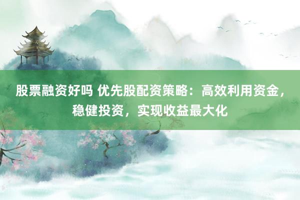 股票融资好吗 优先股配资策略：高效利用资金，稳健投资，实现收益最大化